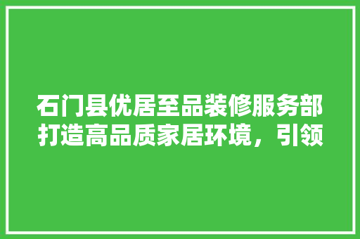 石门县优居至品装修服务部打造高品质家居环境，引领家居装修新风尚
