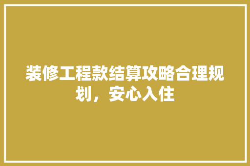 装修工程款结算攻略合理规划,安心入住