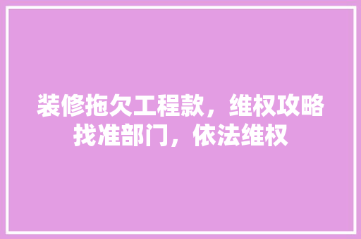 装修拖欠工程款,维权攻略找准部门,依法维权 第1张 装修拖欠工程款,维权攻略找准部门,依法维权 第1张