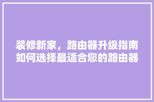 装修新家,路由器升级指南如何选择最适合您的路由器