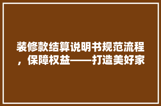 装修款结算说明书规范流程,保障权益——打造美好家居的保障指南