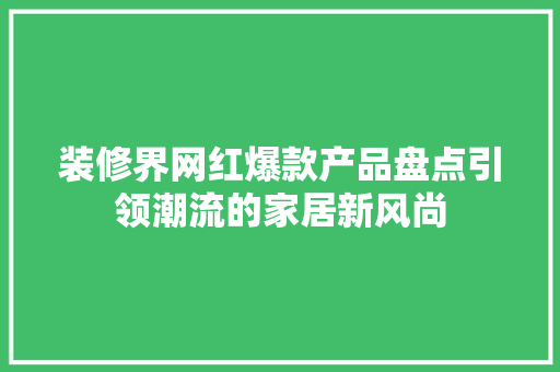 装修界网红爆款产品盘点引领潮流的家居新风尚  第1张