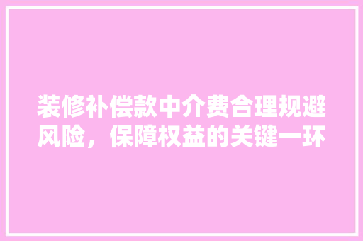 装修补偿款中介费合理规避风险,保障权益的关键一环
