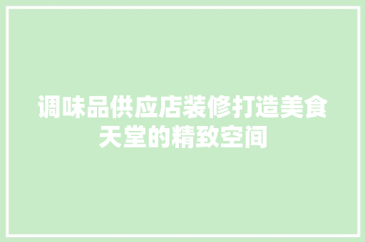 调味品供应店装修打造美食天堂的精致空间