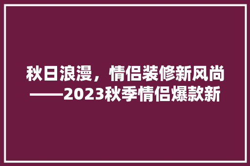 秋日浪漫，情侣装修新风尚——2023秋季情侣爆款新品赏析