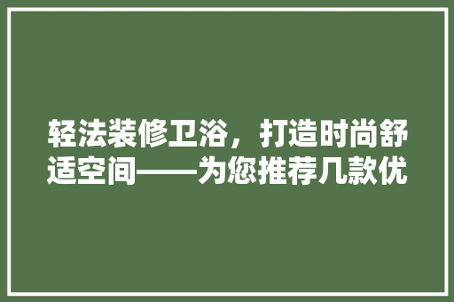 轻法装修卫浴，打造时尚舒适空间——为您推荐几款优质卫浴产品