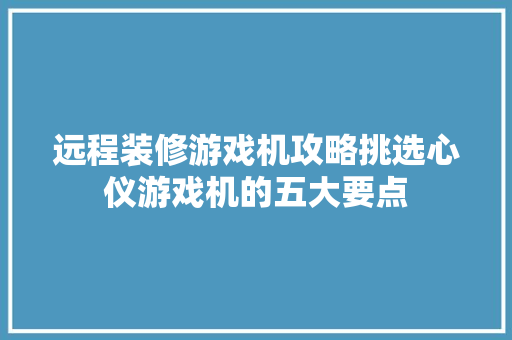 远程装修游戏机攻略挑选心仪游戏机的五大要点