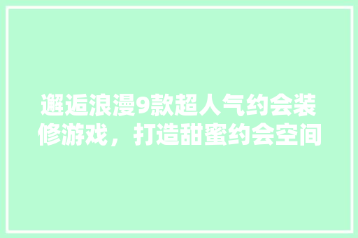 邂逅浪漫9款超人气约会装修游戏，打造甜蜜约会空间