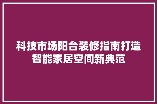 科技市场阳台装修指南打造智能家居空间新典范