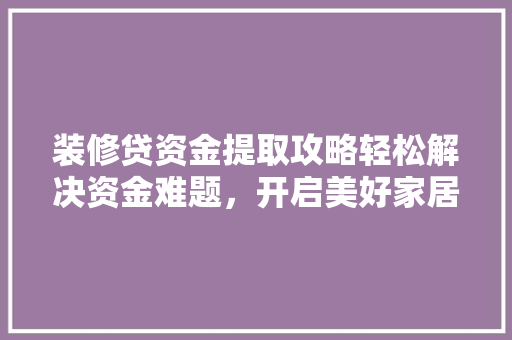 装修贷资金提取攻略轻松解决资金难题,开启美好家居生活