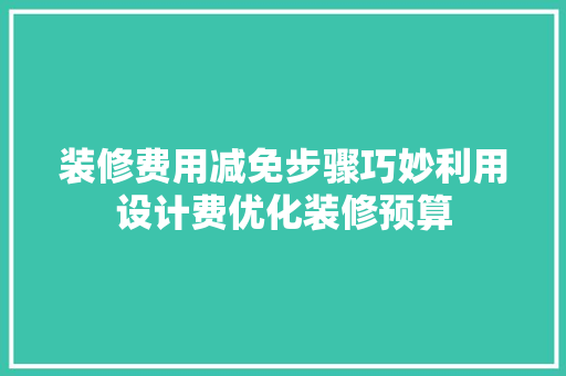 装修费用减免步骤巧妙利用设计费优化装修预算