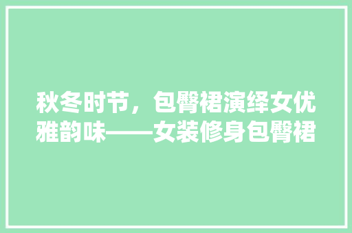 秋冬时节，包臀裙演绎女优雅韵味——女装修身包臀裙搭配指南