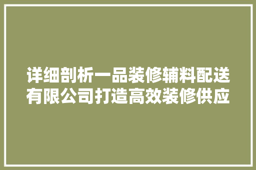 详细剖析一品装修辅料配送有限公司打造高效装修供应链的领航者