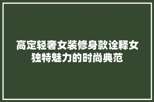 高定轻奢女装修身款诠释女独特魅力的时尚典范 第1张 高定轻奢女装修身款诠释女独特魅力的时尚典范 第1张