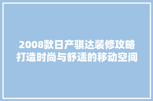 2008款日产骐达装修攻略打造时尚与舒适的移动空间