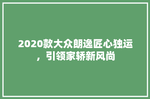 2020款大众朗逸匠心独运,引领家轿新风尚 第1张 2020款大众朗逸匠心独运,引领家轿新风尚 第1张