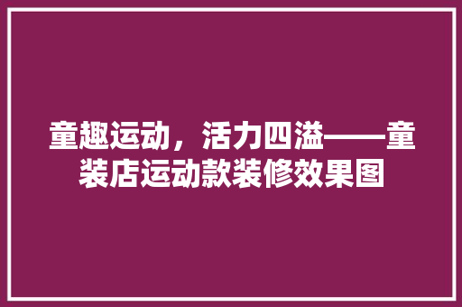 童趣运动，活力四溢——童装店运动款装修效果图