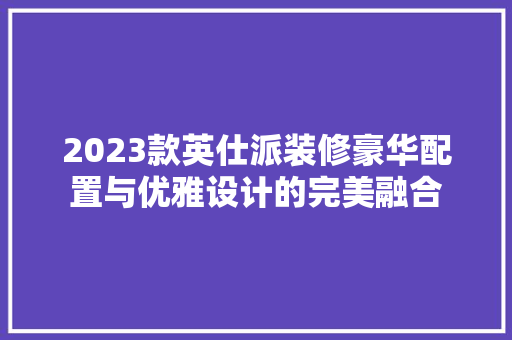 2023款英仕派装修豪华配置与优雅设计的完美融合