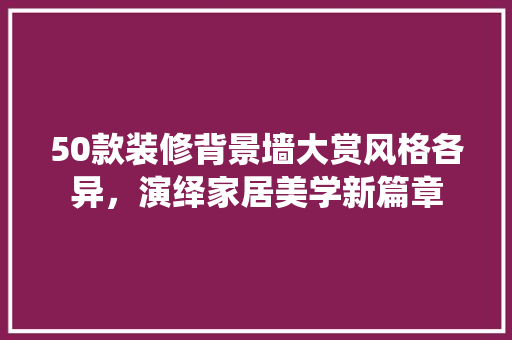 50款装修背景墙大赏风格各异,演绎家居美学新篇章