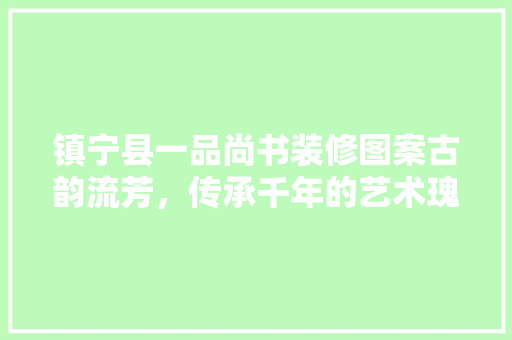 镇宁县一品尚书装修图案古韵流芳，传承千年的艺术瑰宝