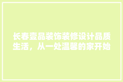 长春壹品装饰装修设计品质生活，从一处温馨的家开始