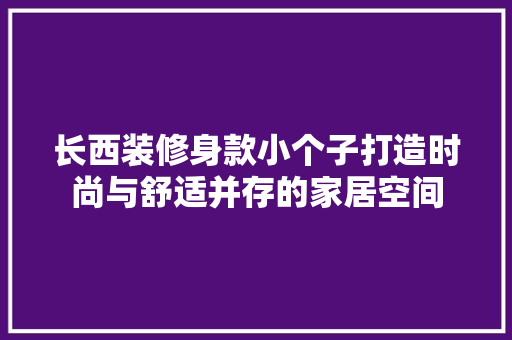长西装修身款小个子打造时尚与舒适并存的家居空间