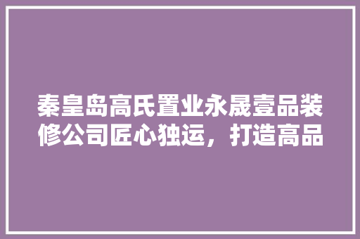 秦皇岛高氏置业永晟壹品装修公司匠心独运，打造高品质家居生活