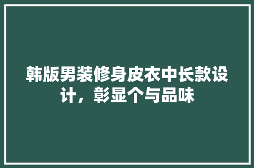 韩版男装修身皮衣中长款设计,彰显个与品味 第1张 韩版男装修身皮衣中长款设计,彰显个与品味 第1张