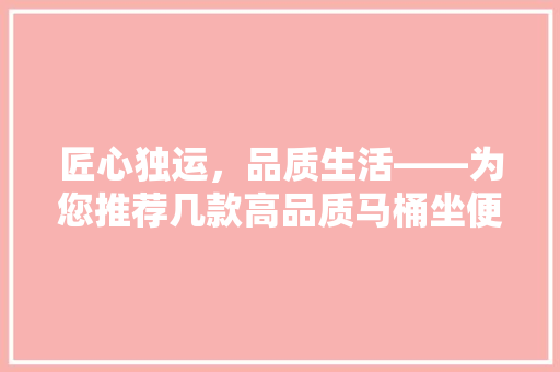 匠心独运,品质生活——为您推荐几款高品质马桶坐便器