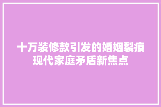 十万装修款引发的婚姻裂痕现代家庭矛盾新焦点 第1张 十万装修款引发的婚姻裂痕现代家庭矛盾新焦点 第1张