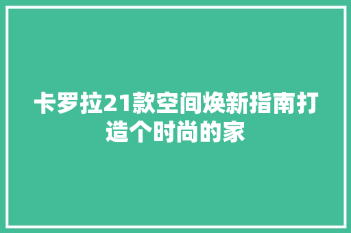 卡罗拉21款空间焕新指南打造个时尚的家  第1张