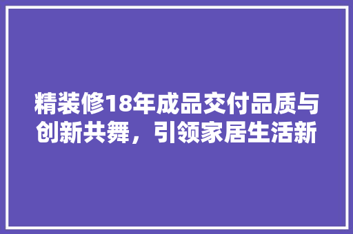 精装修18年成品交付品质与创新共舞,引领家居生活新篇章 第1张 精装修18年成品交付品质与创新共舞,引领家居生活新篇章 第1张