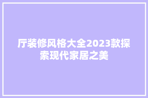 厅装修风格大全2023款探索现代家居之美