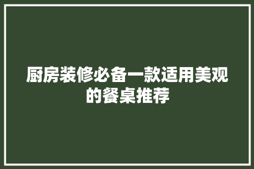 厨房装修必备一款适用美观的餐桌推荐
