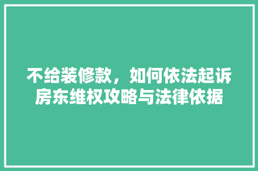 不给装修款,如何依法起诉房东维权攻略与法律依据