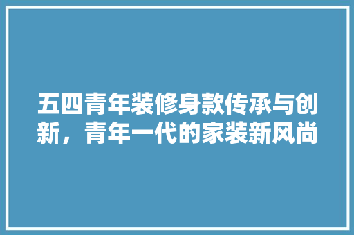 五四青年装修身款传承与创新，青年一代的家装新风尚