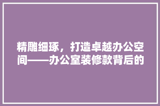 精雕细琢，打造卓越办公空间——办公室装修款背后的价值与智慧