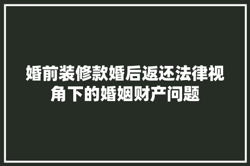 婚前装修款婚后返还法律视角下的婚姻财产问题  第1张