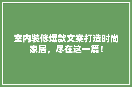 室内装修爆款文案打造时尚家居，尽在这一篇！