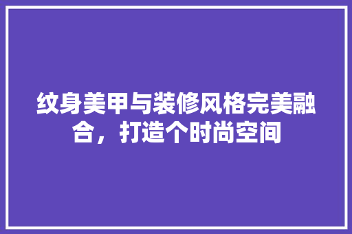 纹身美甲与装修风格完美融合，打造个时尚空间