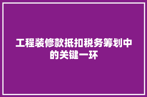 工程装修款抵扣税务筹划中的关键一环