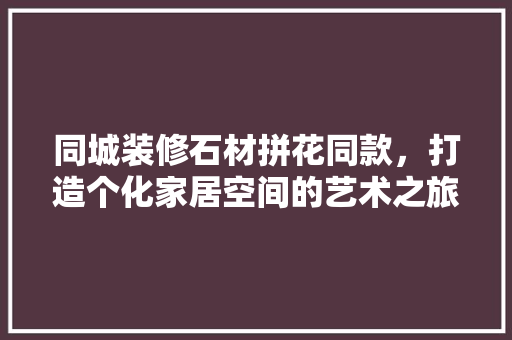 同城装修石材拼花同款，打造个化家居空间的艺术之旅