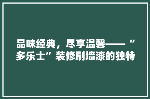 品味经典，尽享温馨——“多乐士”装修刷墙漆的独特魅力