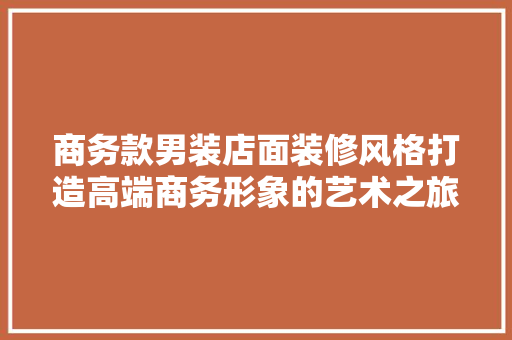 商务款男装店面装修风格打造高端商务形象的艺术之旅