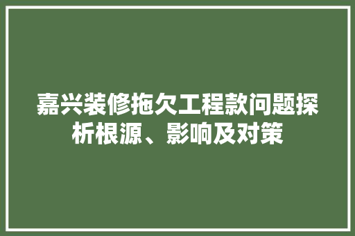 嘉兴装修拖欠工程款问题探析根源、影响及对策  第1张