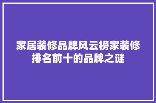 家居装修品牌风云榜家装修排名前十的品牌之谜