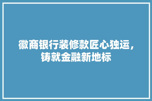 徽商银行装修款匠心独运，铸就金融新地标  第1张