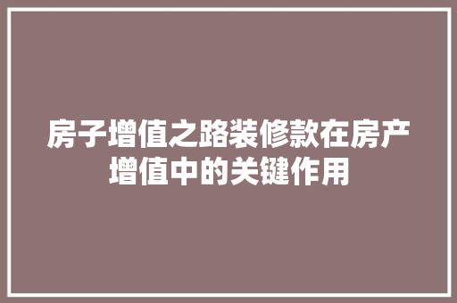 房子增值之路装修款在房产增值中的关键作用