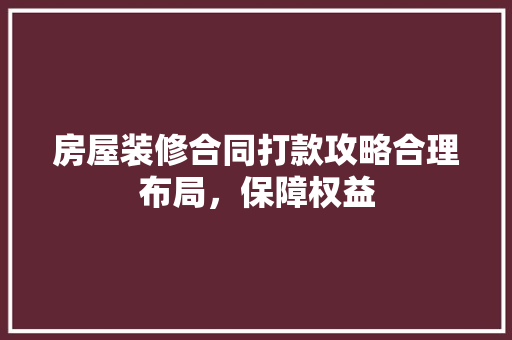 房屋装修合同打款攻略合理布局，保障权益