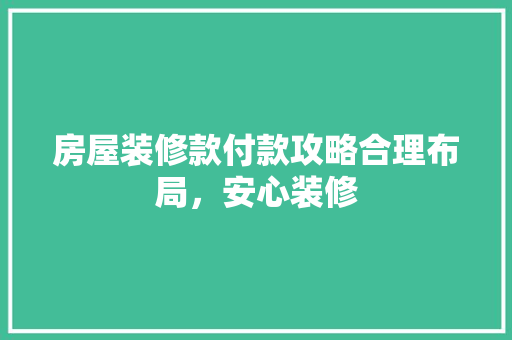 房屋装修款付款攻略合理布局，安心装修